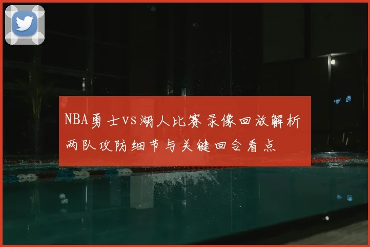 NBA勇士vs湖人比赛录像回放解析 两队攻防细节与关键回合看点
